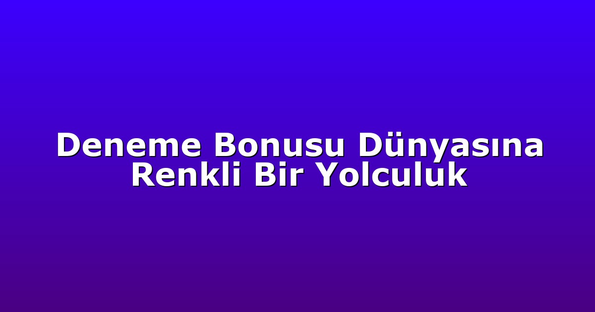 Deneme Bonusu Dünyasına Renkli Bir Yolculuk